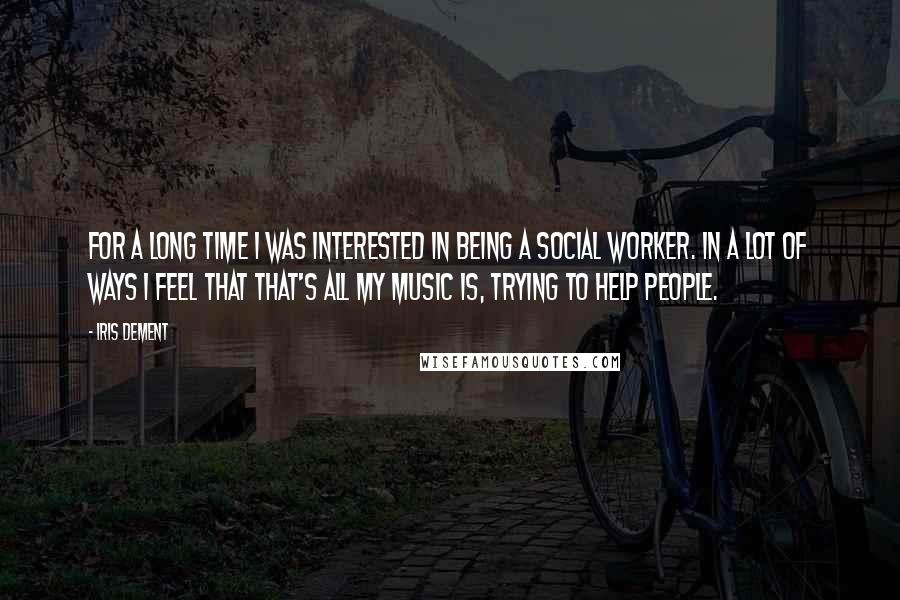 Iris Dement Quotes: For a long time I was interested in being a social worker. In a lot of ways I feel that that's all my music is, trying to help people.