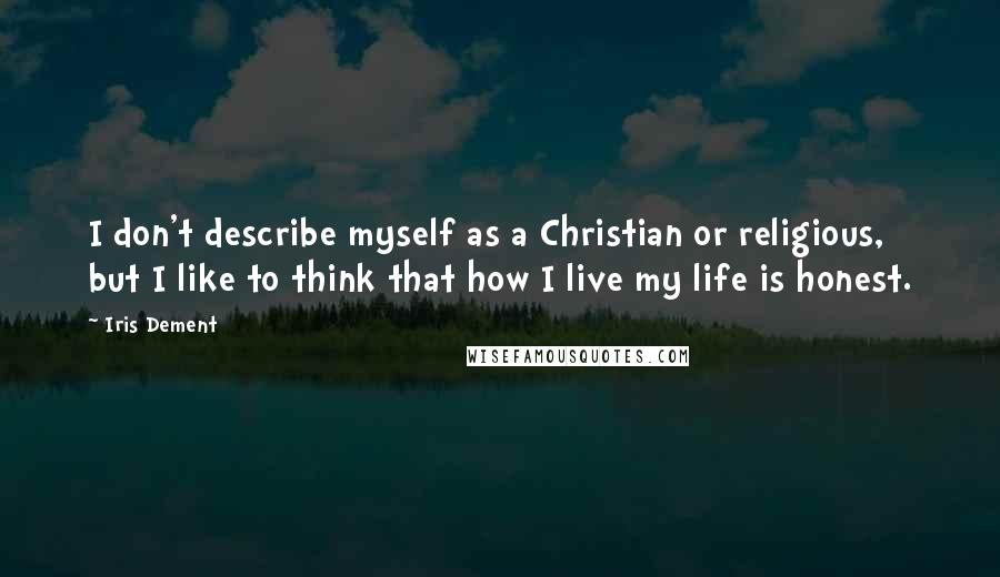 Iris Dement Quotes: I don't describe myself as a Christian or religious, but I like to think that how I live my life is honest.