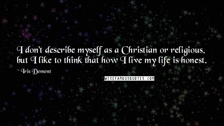 Iris Dement Quotes: I don't describe myself as a Christian or religious, but I like to think that how I live my life is honest.