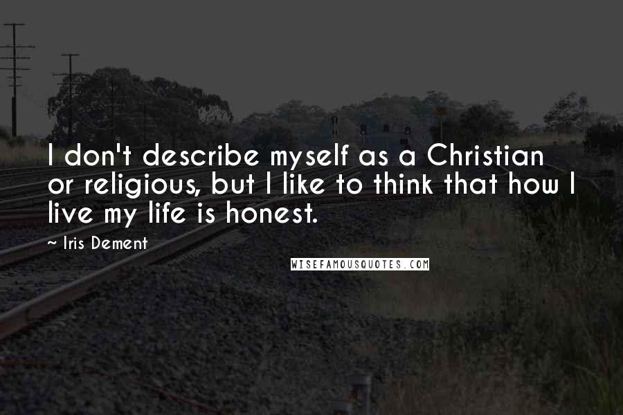 Iris Dement Quotes: I don't describe myself as a Christian or religious, but I like to think that how I live my life is honest.