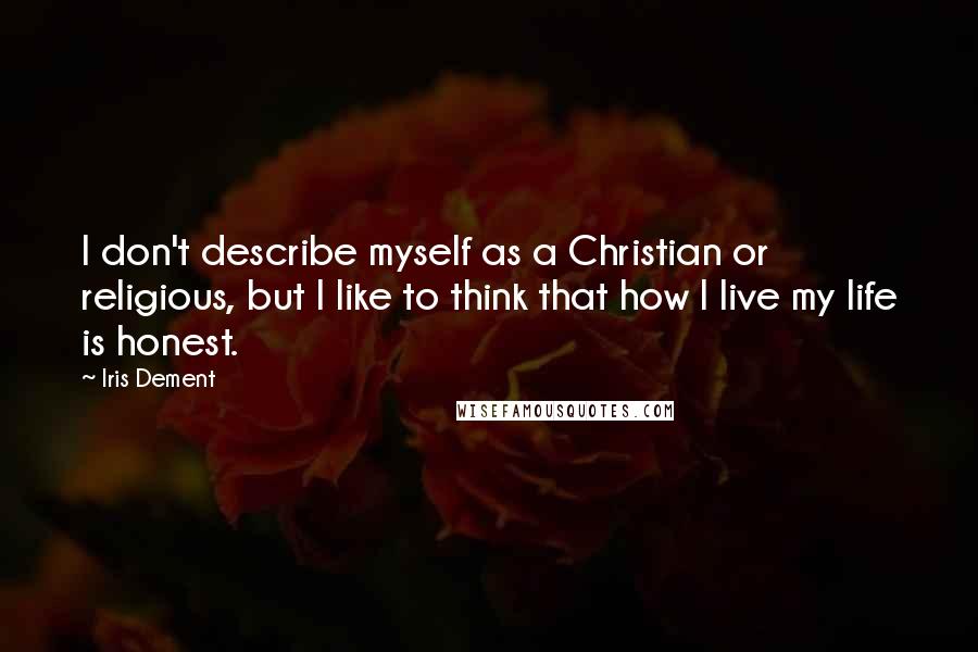 Iris Dement Quotes: I don't describe myself as a Christian or religious, but I like to think that how I live my life is honest.