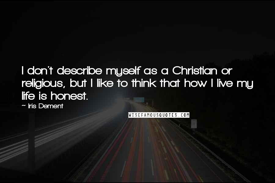 Iris Dement Quotes: I don't describe myself as a Christian or religious, but I like to think that how I live my life is honest.