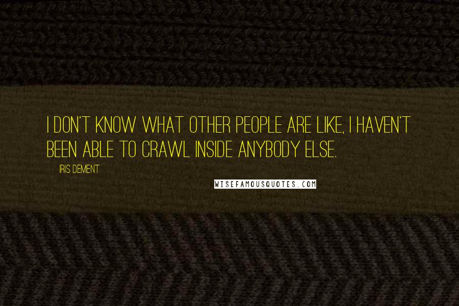Iris Dement Quotes: I don't know what other people are like, I haven't been able to crawl inside anybody else.