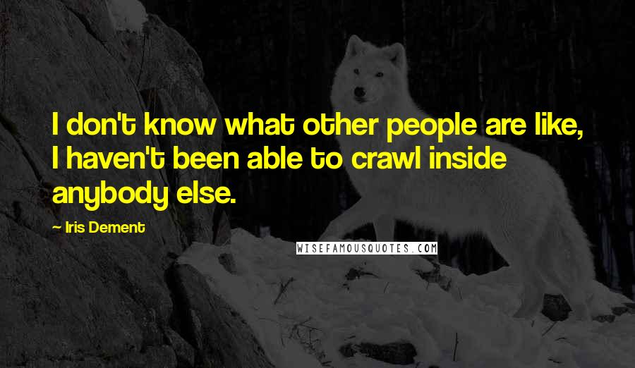 Iris Dement Quotes: I don't know what other people are like, I haven't been able to crawl inside anybody else.