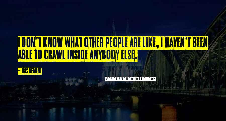 Iris Dement Quotes: I don't know what other people are like, I haven't been able to crawl inside anybody else.