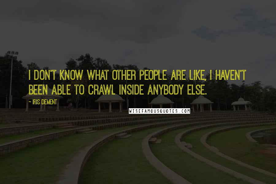 Iris Dement Quotes: I don't know what other people are like, I haven't been able to crawl inside anybody else.