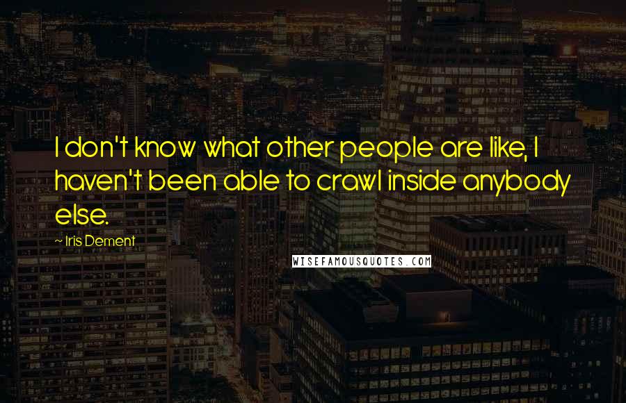 Iris Dement Quotes: I don't know what other people are like, I haven't been able to crawl inside anybody else.