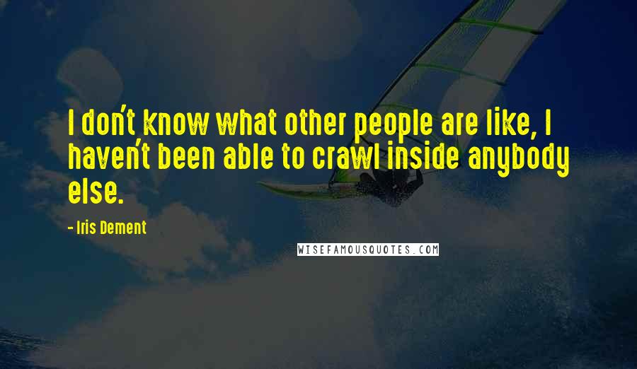 Iris Dement Quotes: I don't know what other people are like, I haven't been able to crawl inside anybody else.