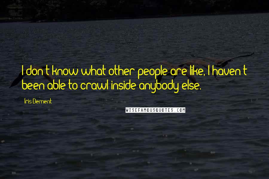 Iris Dement Quotes: I don't know what other people are like, I haven't been able to crawl inside anybody else.