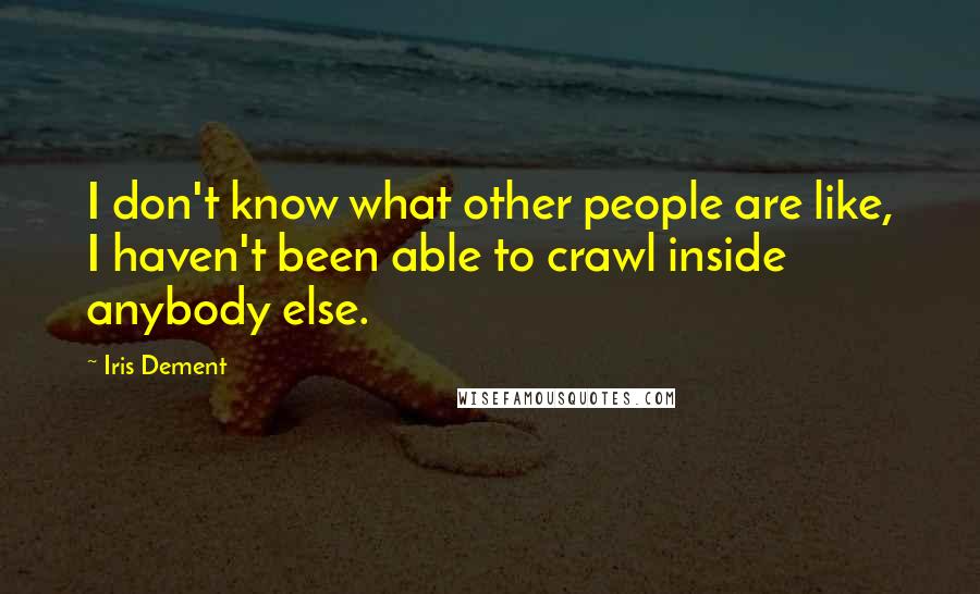 Iris Dement Quotes: I don't know what other people are like, I haven't been able to crawl inside anybody else.