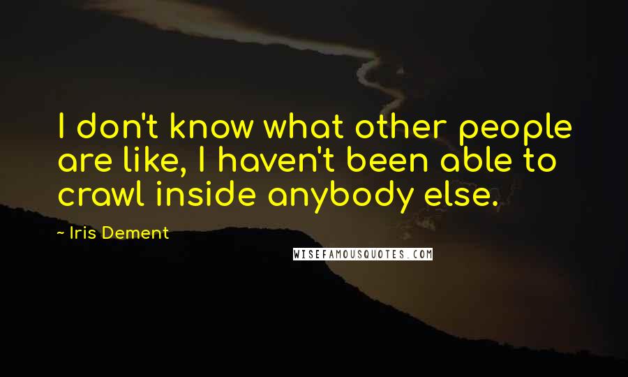 Iris Dement Quotes: I don't know what other people are like, I haven't been able to crawl inside anybody else.