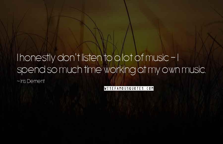 Iris Dement Quotes: I honestly don't listen to a lot of music - I spend so much time working at my own music.