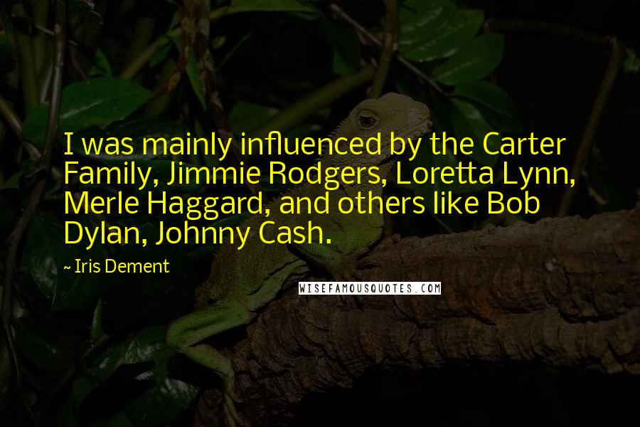Iris Dement Quotes: I was mainly influenced by the Carter Family, Jimmie Rodgers, Loretta Lynn, Merle Haggard, and others like Bob Dylan, Johnny Cash.