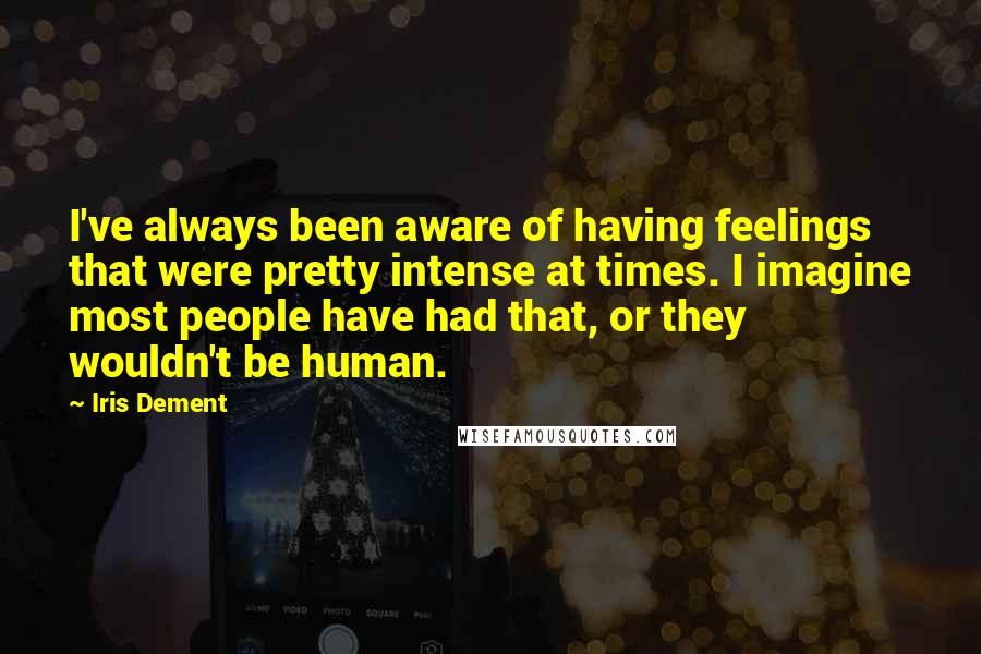 Iris Dement Quotes: I've always been aware of having feelings that were pretty intense at times. I imagine most people have had that, or they wouldn't be human.