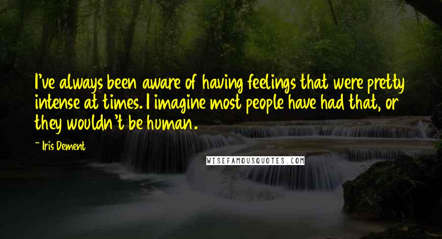 Iris Dement Quotes: I've always been aware of having feelings that were pretty intense at times. I imagine most people have had that, or they wouldn't be human.