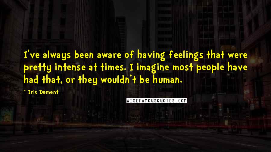 Iris Dement Quotes: I've always been aware of having feelings that were pretty intense at times. I imagine most people have had that, or they wouldn't be human.