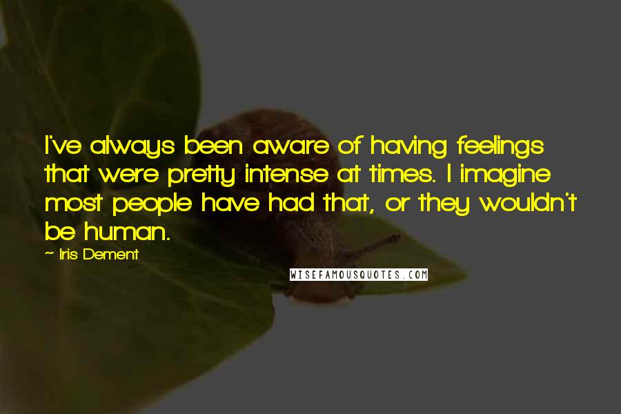 Iris Dement Quotes: I've always been aware of having feelings that were pretty intense at times. I imagine most people have had that, or they wouldn't be human.