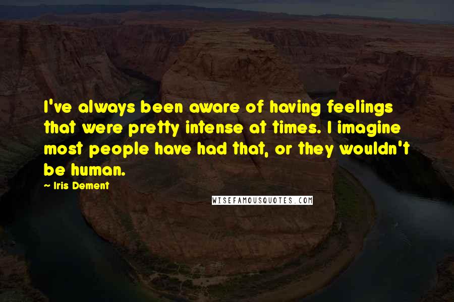 Iris Dement Quotes: I've always been aware of having feelings that were pretty intense at times. I imagine most people have had that, or they wouldn't be human.