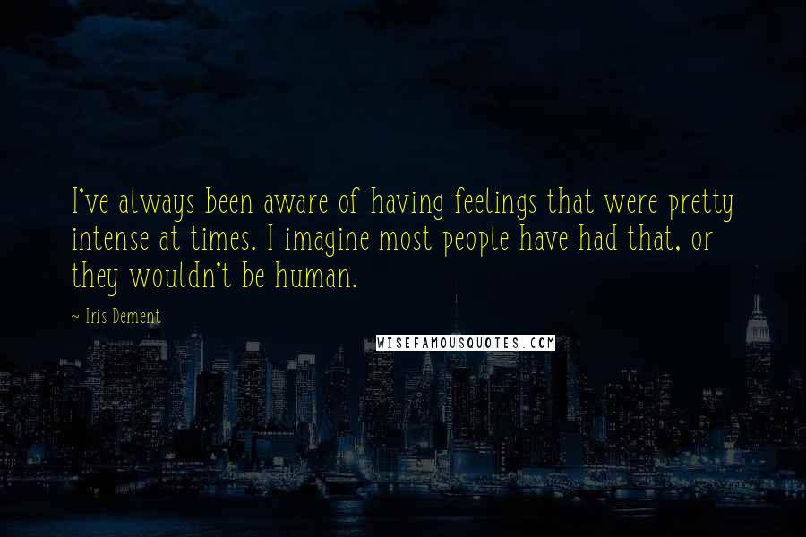 Iris Dement Quotes: I've always been aware of having feelings that were pretty intense at times. I imagine most people have had that, or they wouldn't be human.