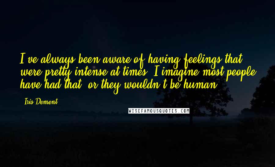 Iris Dement Quotes: I've always been aware of having feelings that were pretty intense at times. I imagine most people have had that, or they wouldn't be human.