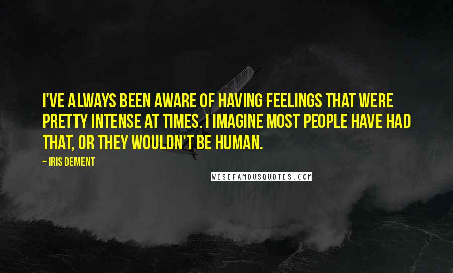 Iris Dement Quotes: I've always been aware of having feelings that were pretty intense at times. I imagine most people have had that, or they wouldn't be human.