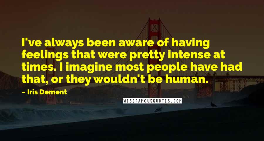 Iris Dement Quotes: I've always been aware of having feelings that were pretty intense at times. I imagine most people have had that, or they wouldn't be human.