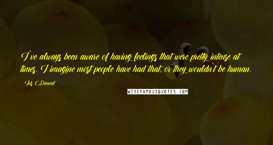 Iris Dement Quotes: I've always been aware of having feelings that were pretty intense at times. I imagine most people have had that, or they wouldn't be human.