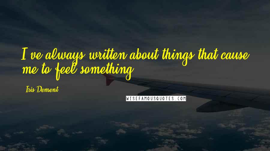 Iris Dement Quotes: I've always written about things that cause me to feel something.