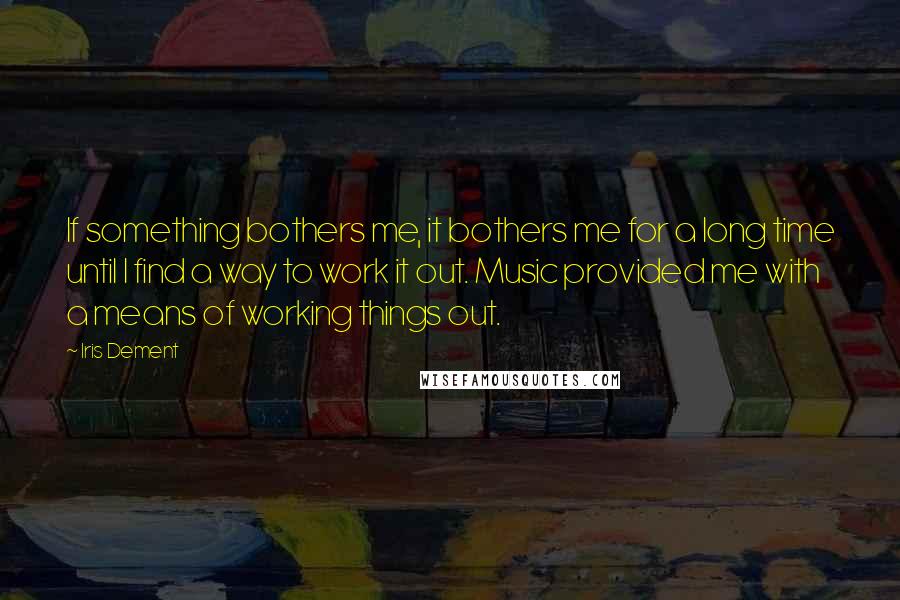 Iris Dement Quotes: If something bothers me, it bothers me for a long time until I find a way to work it out. Music provided me with a means of working things out.