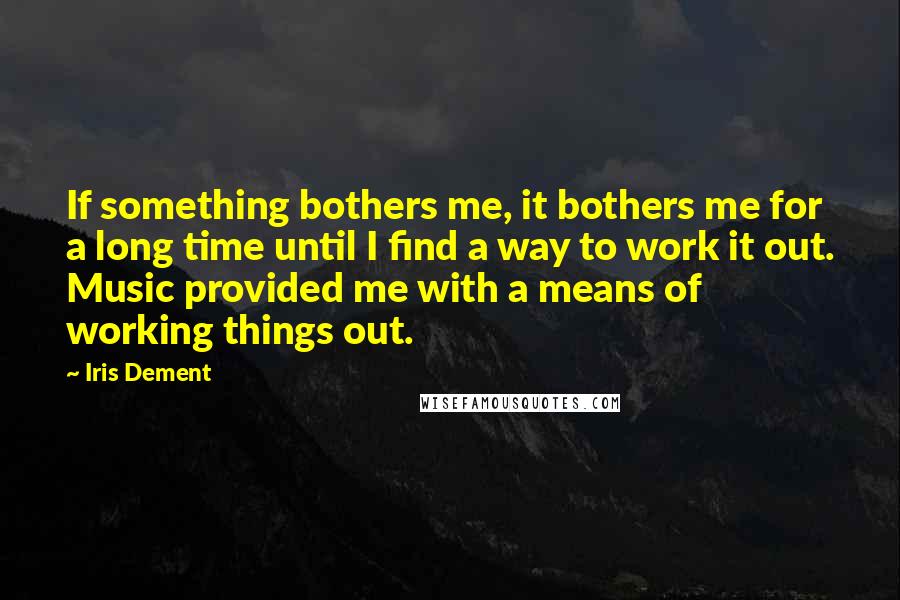 Iris Dement Quotes: If something bothers me, it bothers me for a long time until I find a way to work it out. Music provided me with a means of working things out.