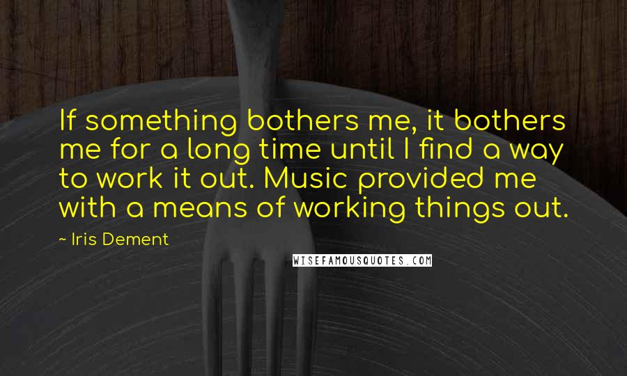 Iris Dement Quotes: If something bothers me, it bothers me for a long time until I find a way to work it out. Music provided me with a means of working things out.