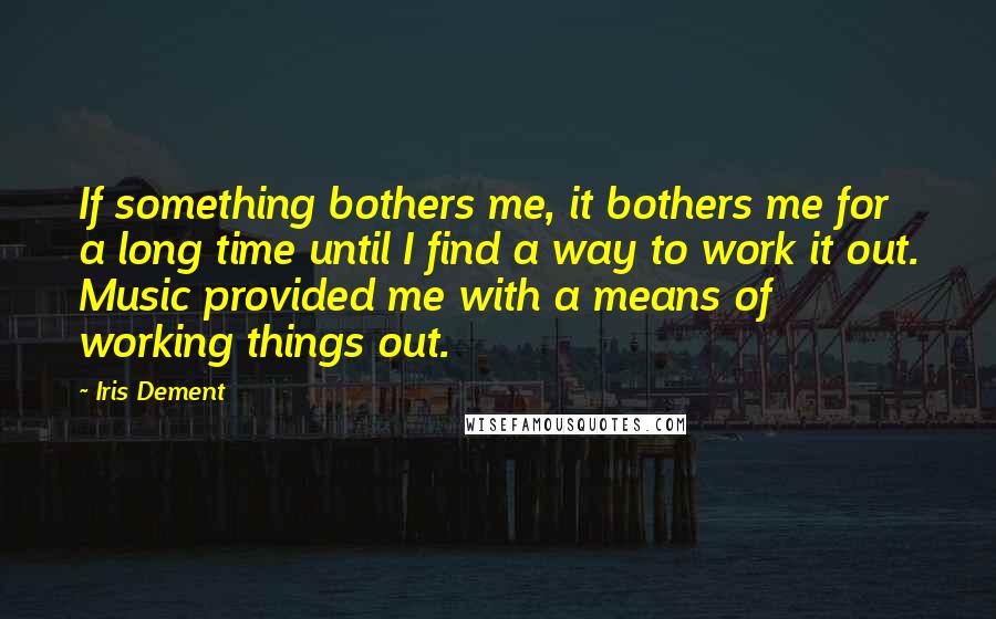 Iris Dement Quotes: If something bothers me, it bothers me for a long time until I find a way to work it out. Music provided me with a means of working things out.