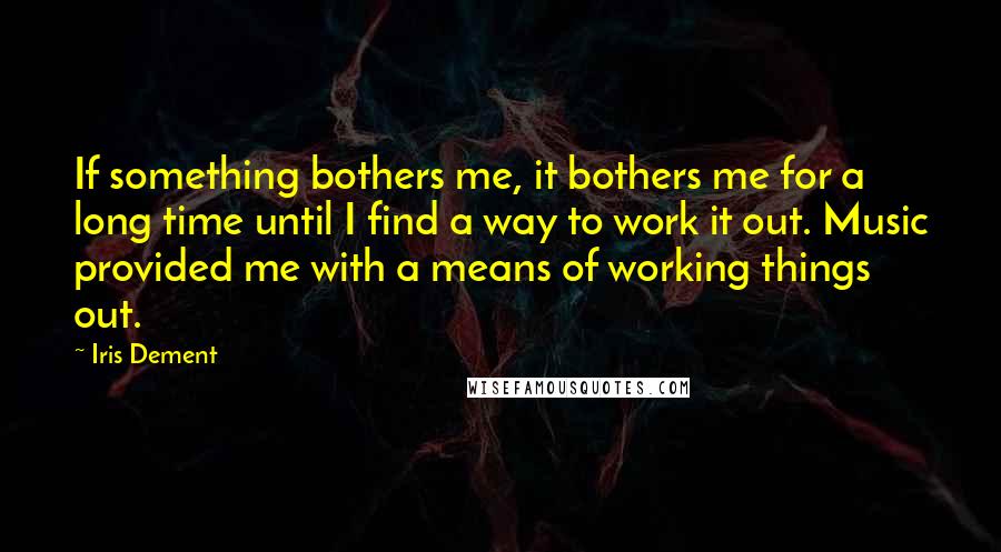 Iris Dement Quotes: If something bothers me, it bothers me for a long time until I find a way to work it out. Music provided me with a means of working things out.