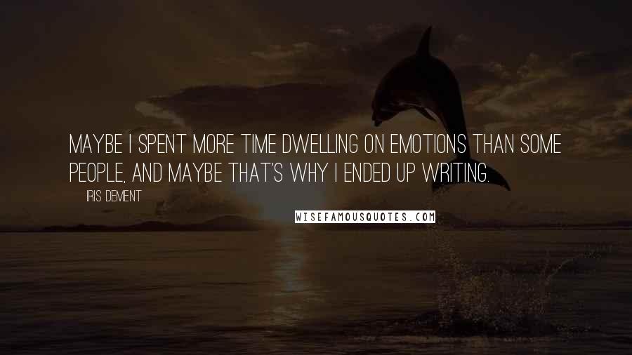 Iris Dement Quotes: Maybe I spent more time dwelling on emotions than some people, and maybe that's why I ended up writing.