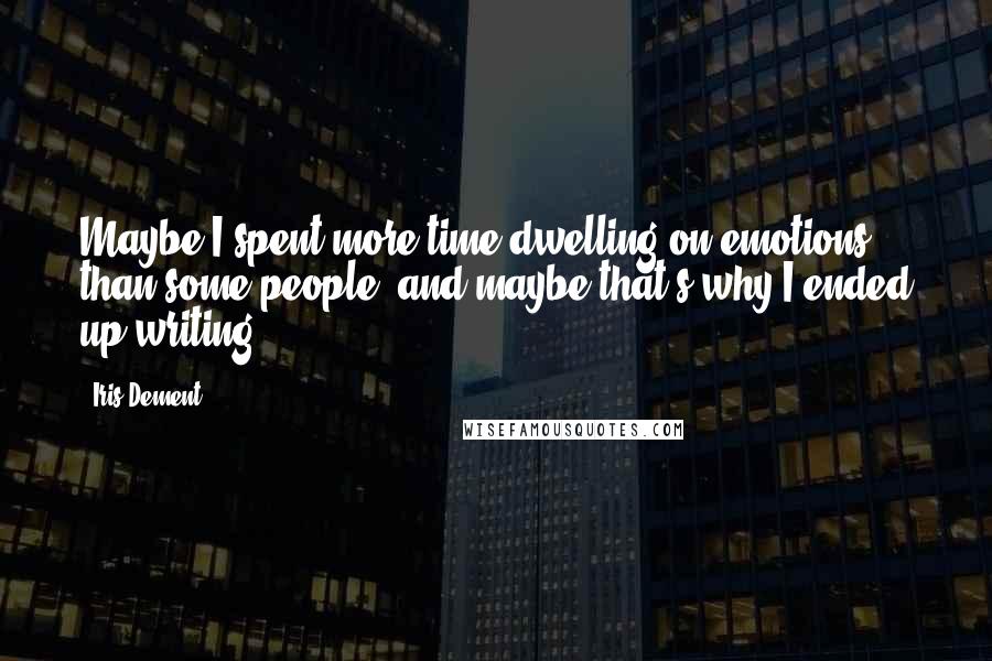 Iris Dement Quotes: Maybe I spent more time dwelling on emotions than some people, and maybe that's why I ended up writing.