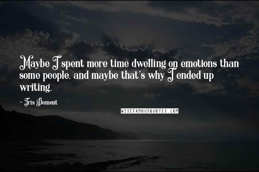 Iris Dement Quotes: Maybe I spent more time dwelling on emotions than some people, and maybe that's why I ended up writing.