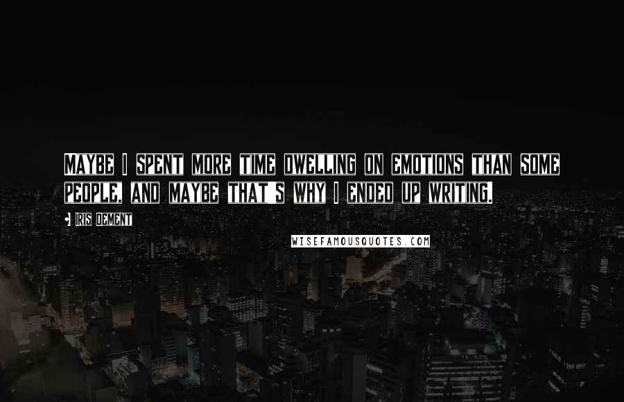 Iris Dement Quotes: Maybe I spent more time dwelling on emotions than some people, and maybe that's why I ended up writing.