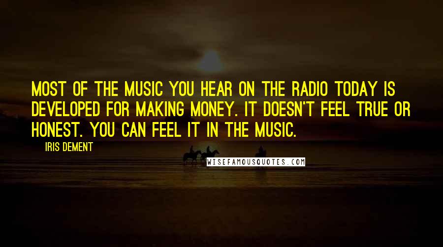 Iris Dement Quotes: Most of the music you hear on the radio today is developed for making money. It doesn't feel true or honest. You can feel it in the music.