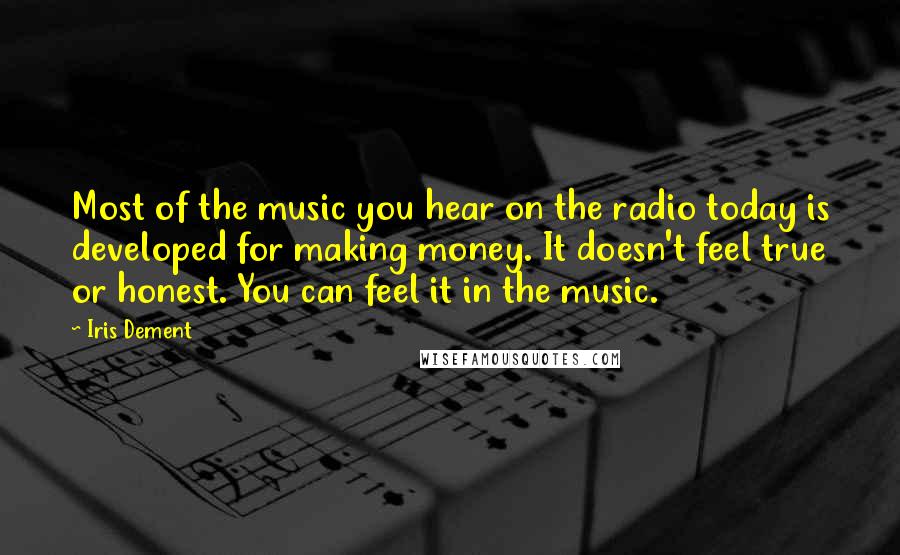 Iris Dement Quotes: Most of the music you hear on the radio today is developed for making money. It doesn't feel true or honest. You can feel it in the music.