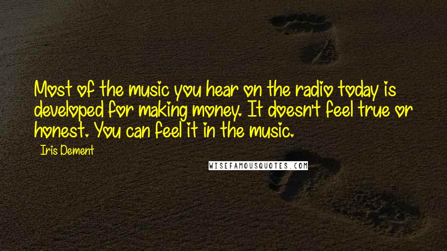 Iris Dement Quotes: Most of the music you hear on the radio today is developed for making money. It doesn't feel true or honest. You can feel it in the music.