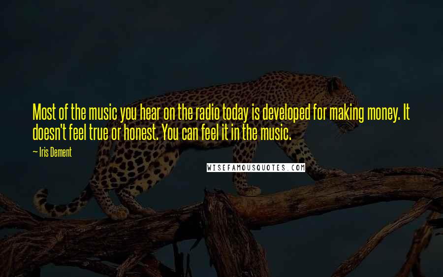Iris Dement Quotes: Most of the music you hear on the radio today is developed for making money. It doesn't feel true or honest. You can feel it in the music.