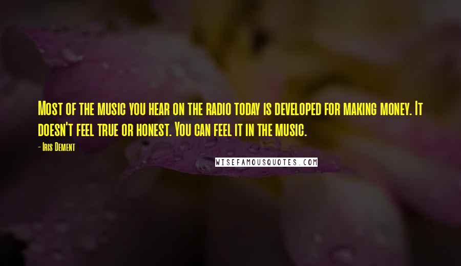 Iris Dement Quotes: Most of the music you hear on the radio today is developed for making money. It doesn't feel true or honest. You can feel it in the music.