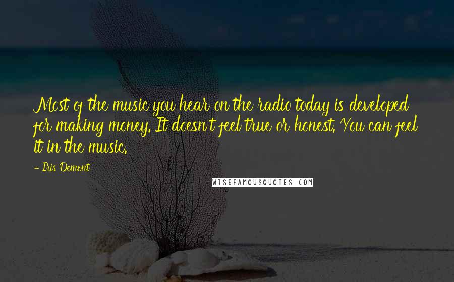 Iris Dement Quotes: Most of the music you hear on the radio today is developed for making money. It doesn't feel true or honest. You can feel it in the music.