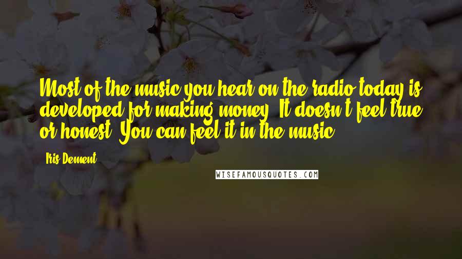 Iris Dement Quotes: Most of the music you hear on the radio today is developed for making money. It doesn't feel true or honest. You can feel it in the music.