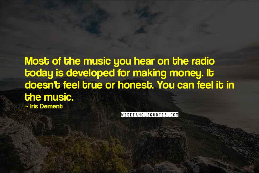 Iris Dement Quotes: Most of the music you hear on the radio today is developed for making money. It doesn't feel true or honest. You can feel it in the music.