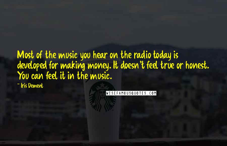 Iris Dement Quotes: Most of the music you hear on the radio today is developed for making money. It doesn't feel true or honest. You can feel it in the music.