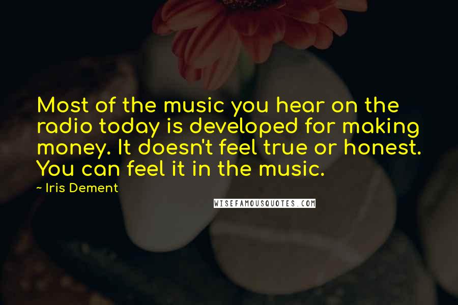 Iris Dement Quotes: Most of the music you hear on the radio today is developed for making money. It doesn't feel true or honest. You can feel it in the music.