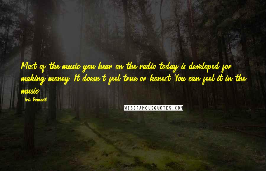 Iris Dement Quotes: Most of the music you hear on the radio today is developed for making money. It doesn't feel true or honest. You can feel it in the music.