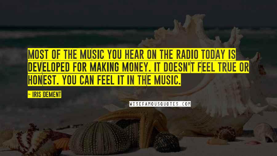 Iris Dement Quotes: Most of the music you hear on the radio today is developed for making money. It doesn't feel true or honest. You can feel it in the music.