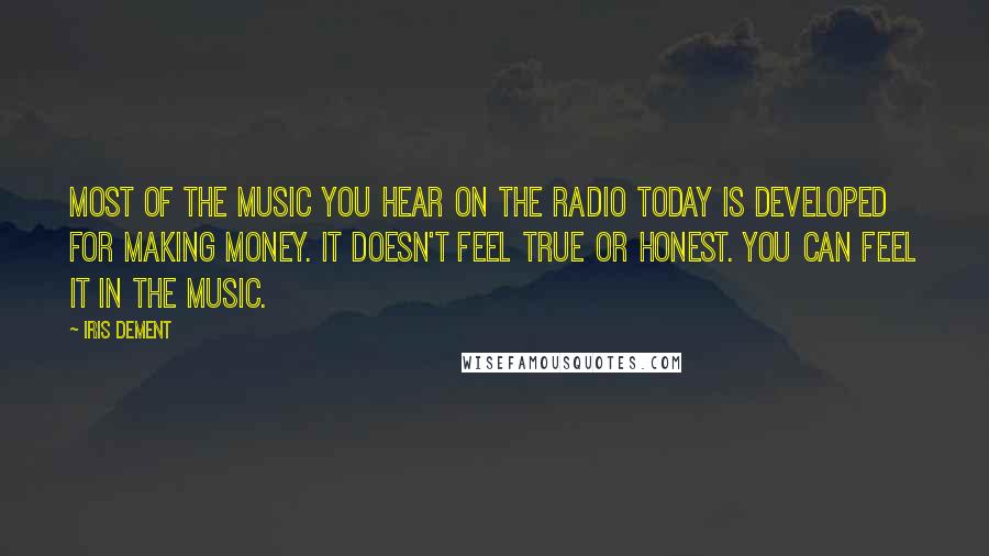 Iris Dement Quotes: Most of the music you hear on the radio today is developed for making money. It doesn't feel true or honest. You can feel it in the music.